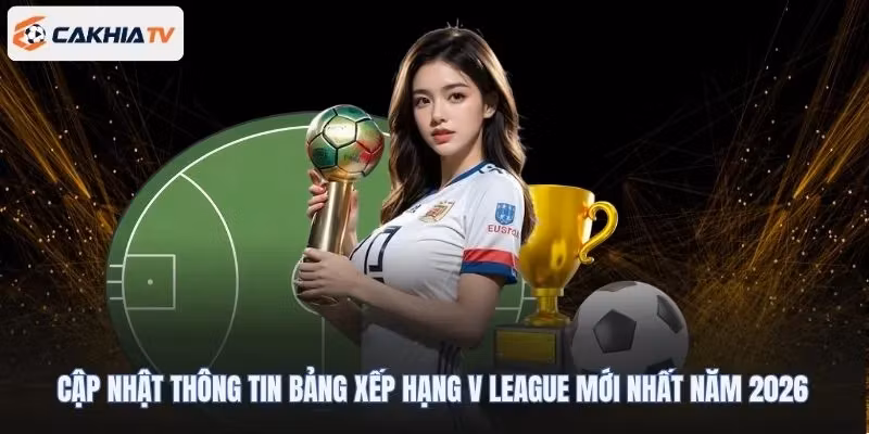 Cập Nhật Thông Tin Bảng Xếp Hạng V League Mới Nhất Năm 2026