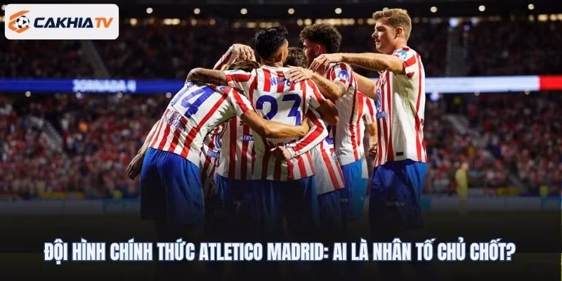 Đội Hình Chính Thức Atletico Madrid: Ai Là Nhân Tố Chủ Chốt?